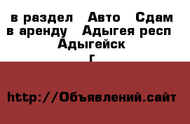  в раздел : Авто » Сдам в аренду . Адыгея респ.,Адыгейск г.